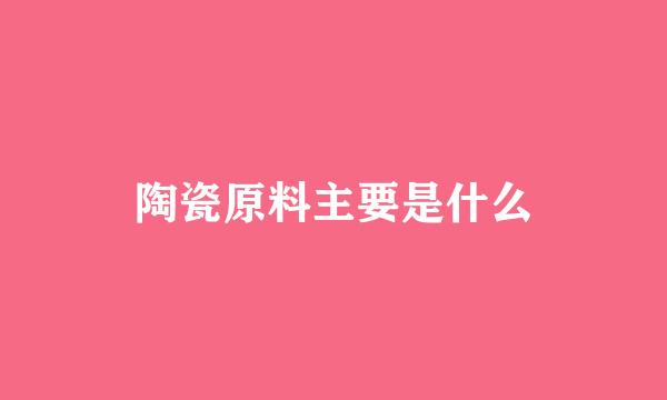 陶瓷原料主要是什么