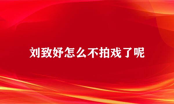 刘致妤怎么不拍戏了呢