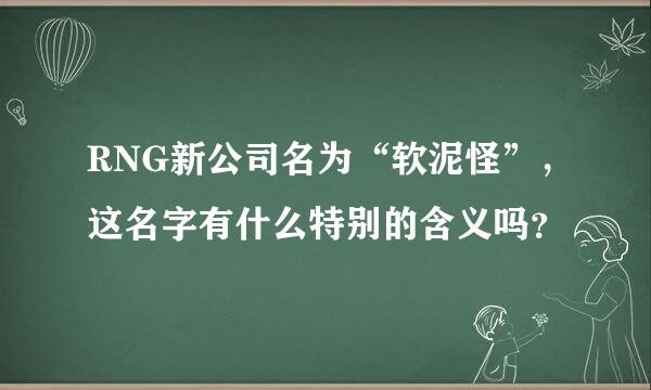 RNG新公司名为“软泥怪”，这名字有什么特别的含义吗？