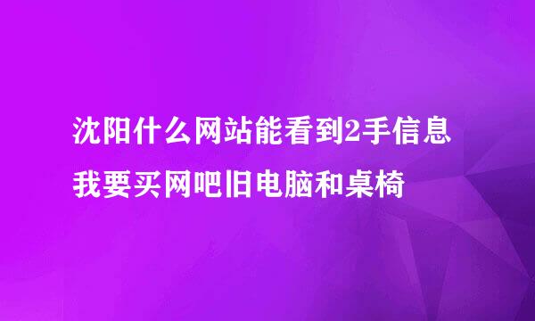 沈阳什么网站能看到2手信息 我要买网吧旧电脑和桌椅