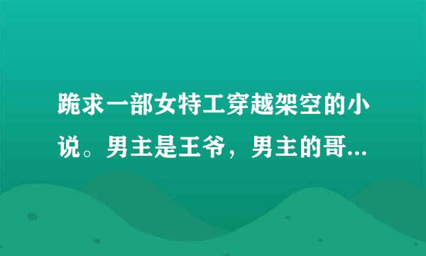 跪求一部女特工穿越架空的小说。男主是王爷，男主的哥哥是皇帝，男主不喜欢女主。但女主很喜欢男主。在男