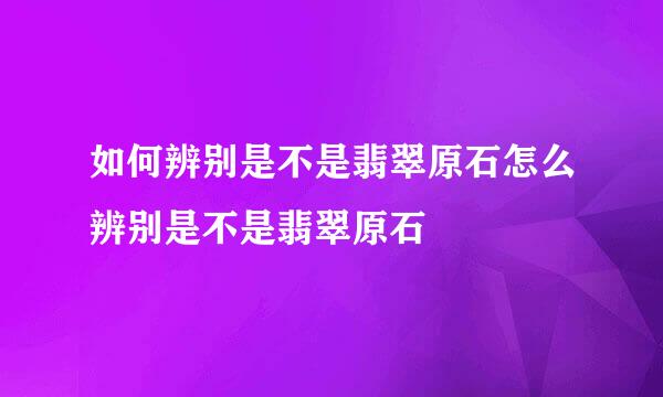 如何辨别是不是翡翠原石怎么辨别是不是翡翠原石