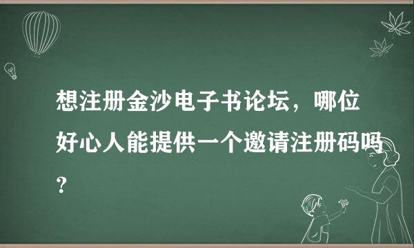 想注册金沙电子书论坛，哪位好心人能提供一个邀请注册码吗？