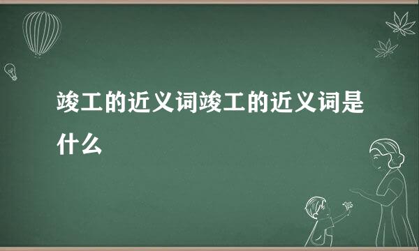 竣工的近义词竣工的近义词是什么