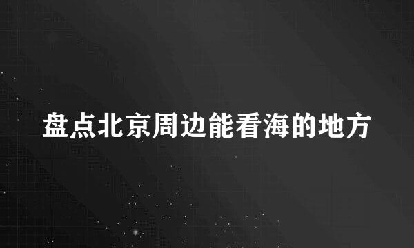 盘点北京周边能看海的地方