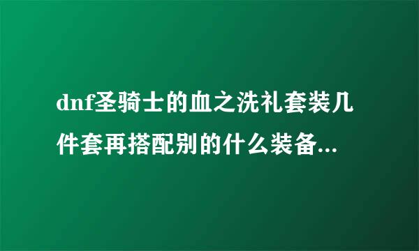 dnf圣骑士的血之洗礼套装几件套再搭配别的什么装备比较好。说清名字