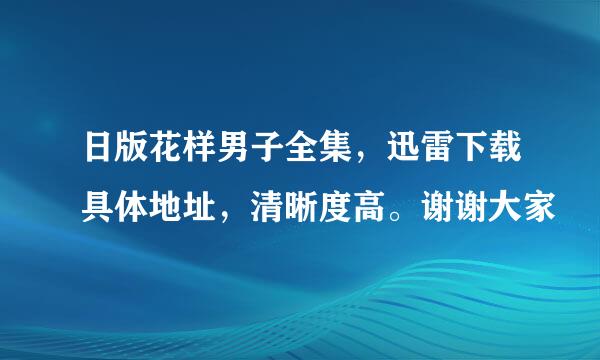 日版花样男子全集，迅雷下载具体地址，清晰度高。谢谢大家