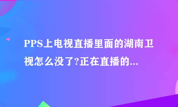 PPS上电视直播里面的湖南卫视怎么没了?正在直播的节目里快乐大本营也没了？？就是现在。