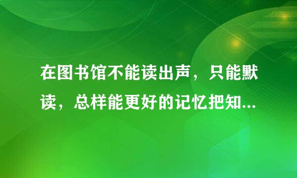 在图书馆不能读出声，只能默读，总样能更好的记忆把知识背下来？