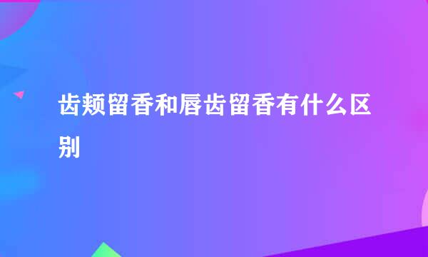 齿颊留香和唇齿留香有什么区别