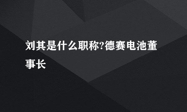 刘其是什么职称?德赛电池董事长