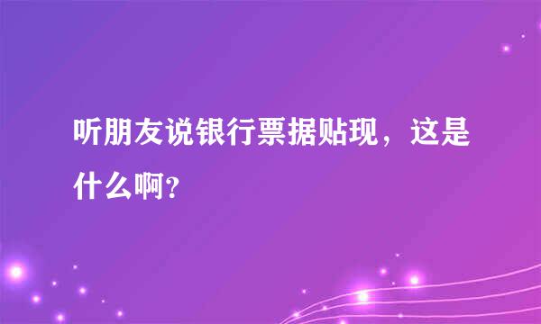 听朋友说银行票据贴现，这是什么啊？