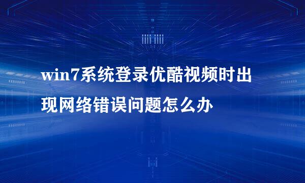 win7系统登录优酷视频时出现网络错误问题怎么办