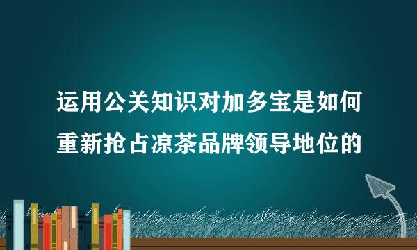 运用公关知识对加多宝是如何重新抢占凉茶品牌领导地位的