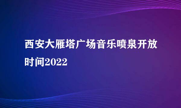 西安大雁塔广场音乐喷泉开放时间2022