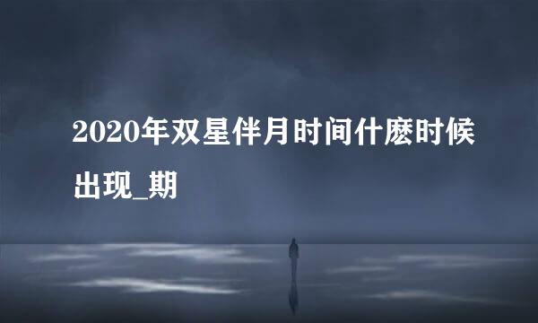 2020年双星伴月时间什麽时候出现_期