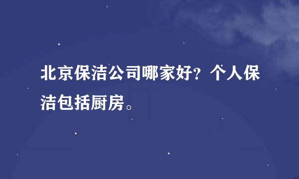 北京保洁公司哪家好？个人保洁包括厨房。