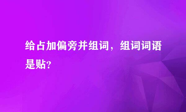 给占加偏旁并组词，组词词语是贴？