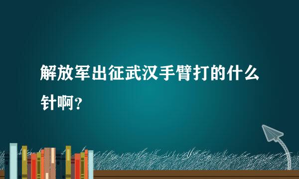 解放军出征武汉手臂打的什么针啊？