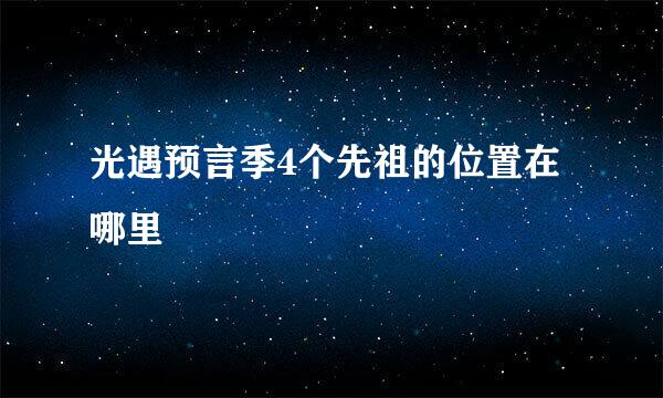 光遇预言季4个先祖的位置在哪里