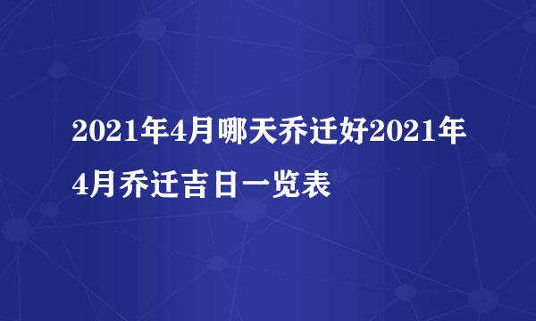 2021年4月哪天乔迁好2021年4月乔迁吉日一览表