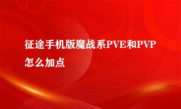 征途手机版魔战系PVE和PVP怎么加点