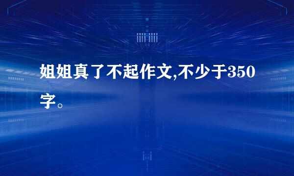 姐姐真了不起作文,不少于350字。