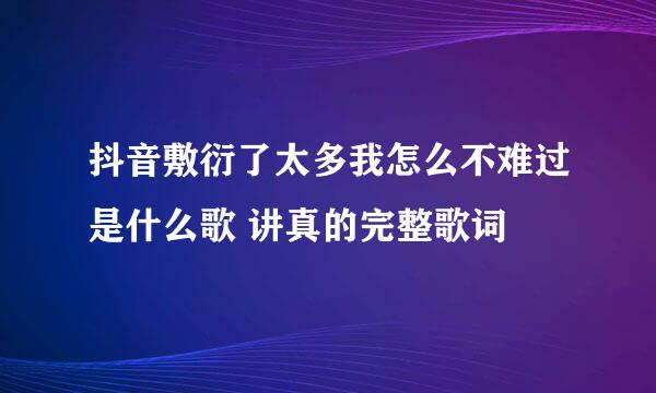 抖音敷衍了太多我怎么不难过是什么歌 讲真的完整歌词