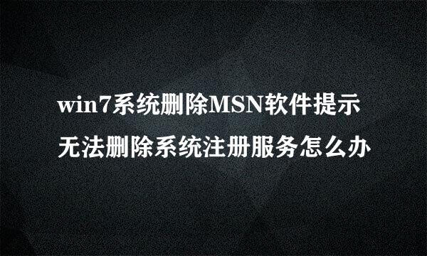 win7系统删除MSN软件提示无法删除系统注册服务怎么办