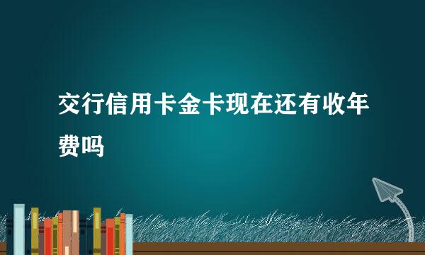 交行信用卡金卡现在还有收年费吗