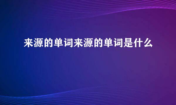 来源的单词来源的单词是什么