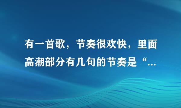 有一首歌，节奏很欢快，里面高潮部分有几句的节奏是“哒哒 哒哒哒哒哒 哒”，请问是哪首歌？