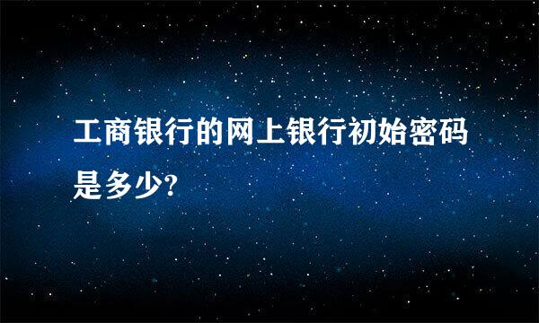 工商银行的网上银行初始密码是多少?