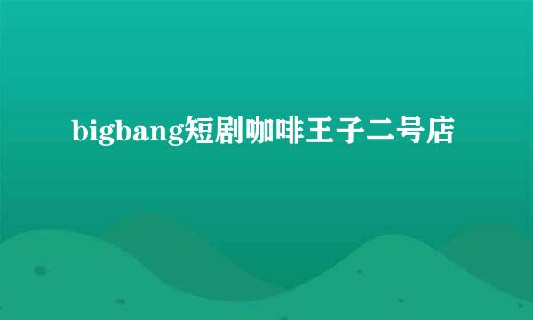 bigbang短剧咖啡王子二号店