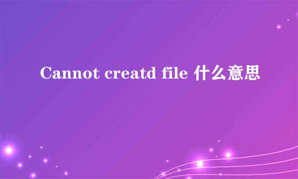 Cannot creatd file 什么意思