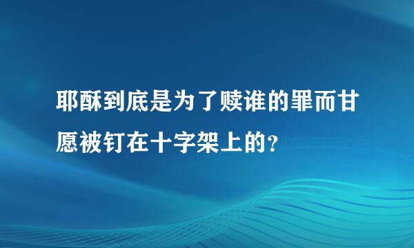 耶酥到底是为了赎谁的罪而甘愿被钉在十字架上的？