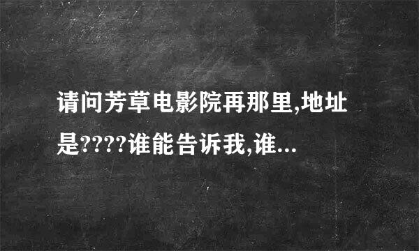 请问芳草电影院再那里,地址是????谁能告诉我,谁能告诉我?