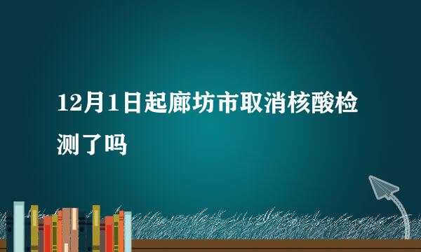 12月1日起廊坊市取消核酸检测了吗