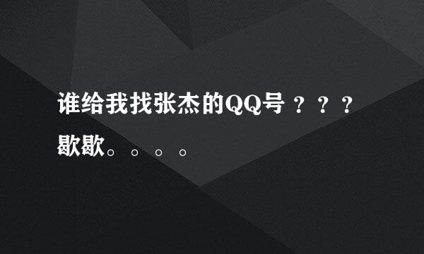 谁给我找张杰的QQ号 ？？？歇歇。。。。