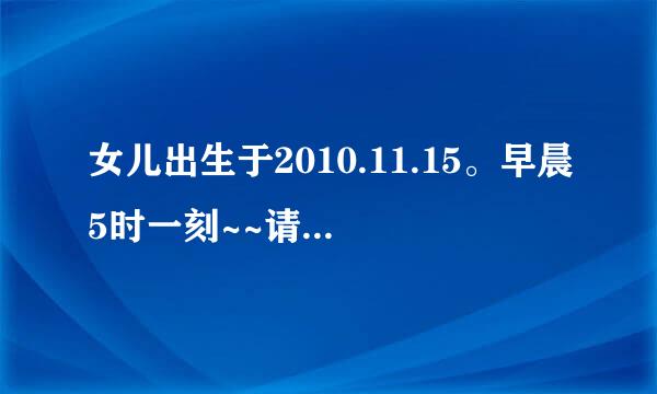 女儿出生于2010.11.15。早晨5时一刻~~请位大师根据生辰八字取个好名字？