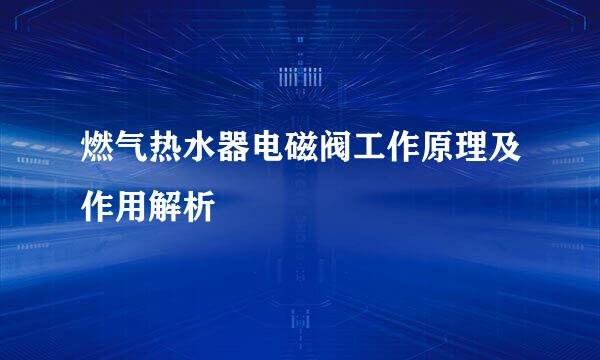 燃气热水器电磁阀工作原理及作用解析