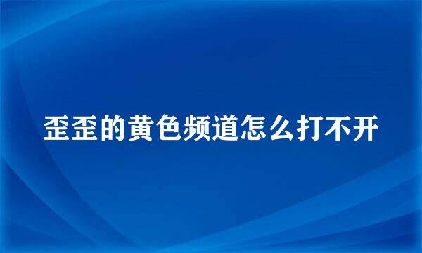 歪歪的黄色频道怎么打不开