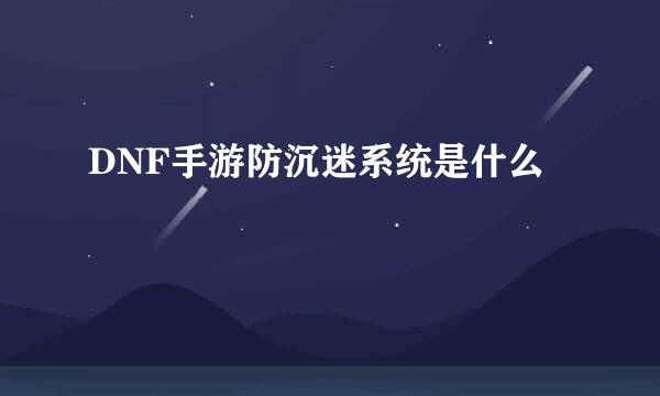 DNF手游防沉迷系统是什么