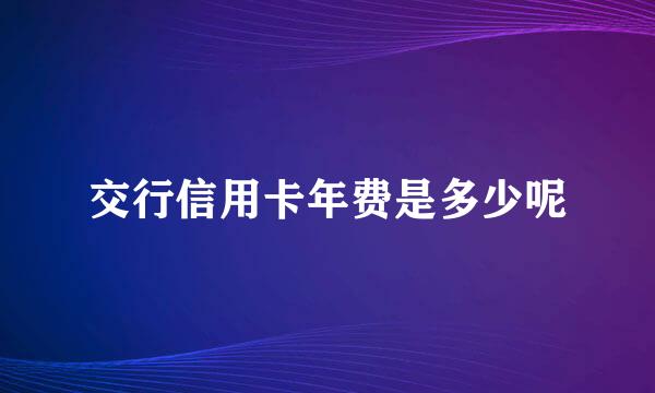 交行信用卡年费是多少呢