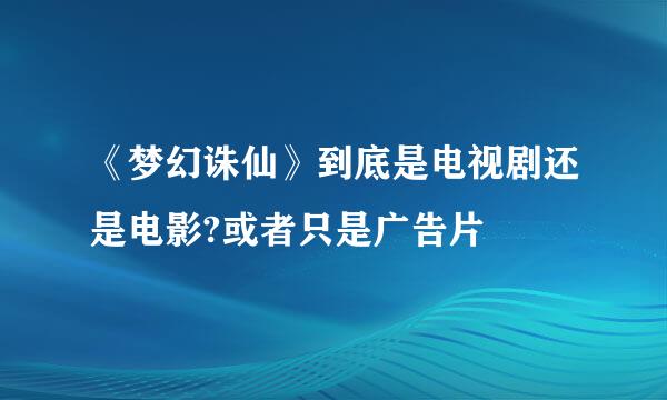 《梦幻诛仙》到底是电视剧还是电影?或者只是广告片