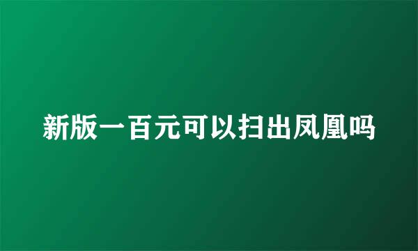 新版一百元可以扫出凤凰吗