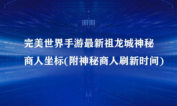 完美世界手游最新祖龙城神秘商人坐标(附神秘商人刷新时间)