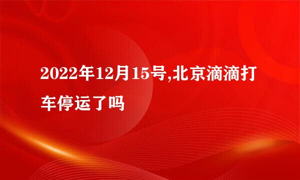 2022年12月15号,北京滴滴打车停运了吗