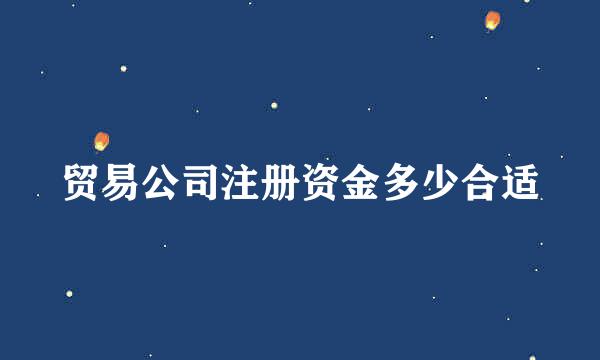 贸易公司注册资金多少合适