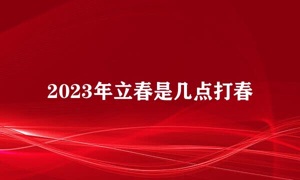 2023年立春是几点打春